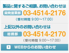 製品に関するご相談、お問い合わせは 開発営業部 03-4514-2176／上記以外のお問い合わせは 総務部 03-4514-2170／WEBからのお問い合わせ