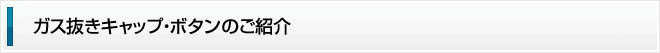 ガス抜きキャップ・ボタンのご紹介